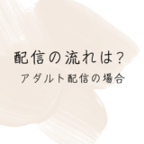 配信の流れは？～アダルト配信をするAちゃんの場合～